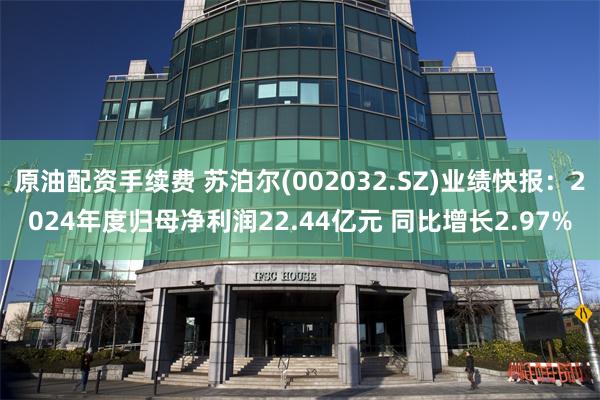 原油配资手续费 苏泊尔(002032.SZ)业绩快报：2024年度归母净利润22.44亿元 同比增长2.97%