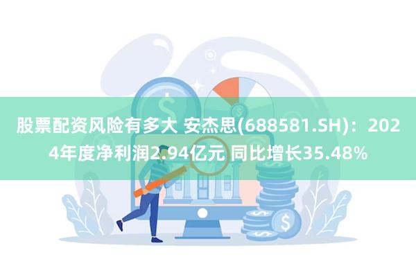 股票配资风险有多大 安杰思(688581.SH)：2024年度净利润2.94亿元 同比增长35.48%