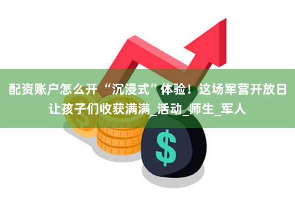 配资账户怎么开 “沉浸式”体验！这场军营开放日让孩子们收获满满_活动_师生_军人