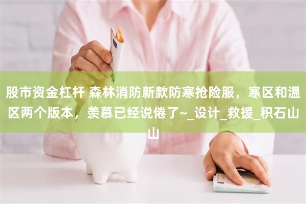 股市资金杠杆 森林消防新款防寒抢险服，寒区和温区两个版本，羡慕已经说倦了~_设计_救援_积石山