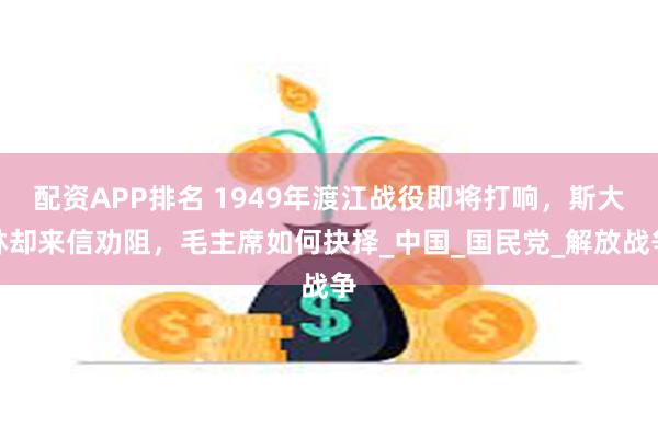 配资APP排名 1949年渡江战役即将打响，斯大林却来信劝阻，毛主席如何抉择_中国_国民党_解放战争