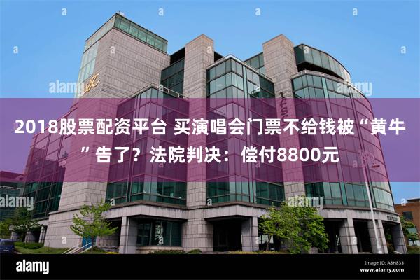 2018股票配资平台 买演唱会门票不给钱被“黄牛”告了？法院判决：偿付8800元