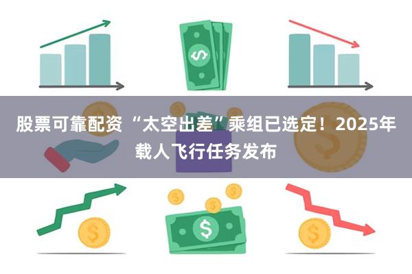 股票可靠配资 “太空出差”乘组已选定！2025年载人飞行任务发布