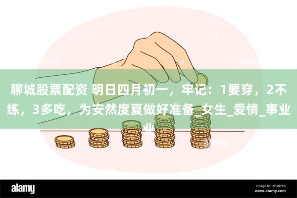 聊城股票配资 明日四月初一，牢记：1要穿，2不练，3多吃，为安然度夏做好准备_女生_爱情_事业
