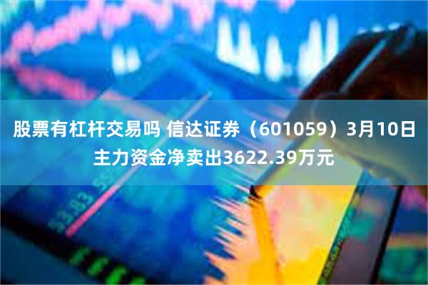 股票有杠杆交易吗 信达证券（601059）3月10日主力资金净卖出3622.39万元
