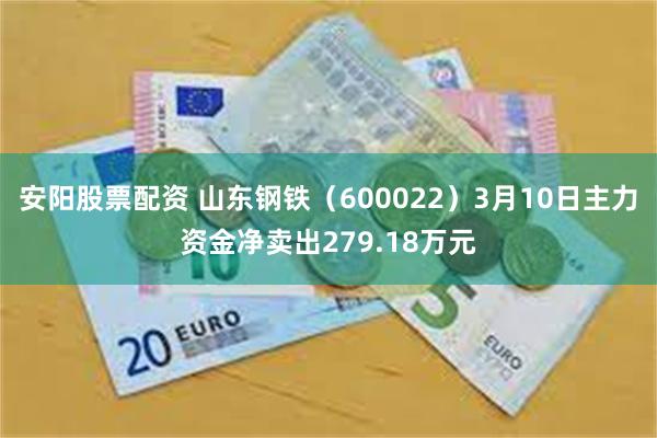 安阳股票配资 山东钢铁（600022）3月10日主力资金净卖出279.18万元