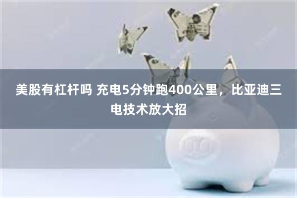 美股有杠杆吗 充电5分钟跑400公里，比亚迪三电技术放大招