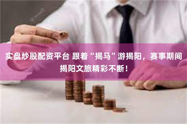 实盘炒股配资平台 跟着“揭马”游揭阳，赛事期间揭阳文旅精彩不断！