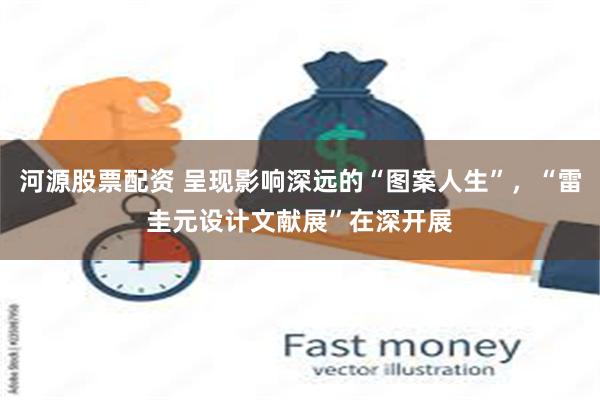 河源股票配资 呈现影响深远的“图案人生”，“雷圭元设计文献展”在深开展