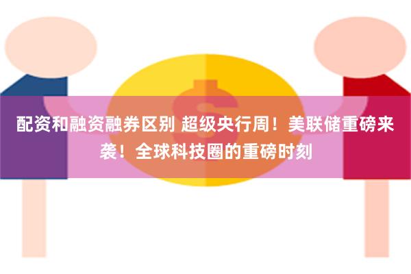 配资和融资融券区别 超级央行周！美联储重磅来袭！全球科技圈的重磅时刻