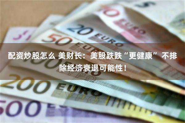 配资炒股怎么 美财长：美股跌跌“更健康” 不排除经济衰退可能性！