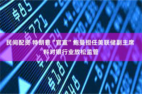 民间配资 特朗普“官宣”鲍曼担任美联储副主席 料对银行业放松监管