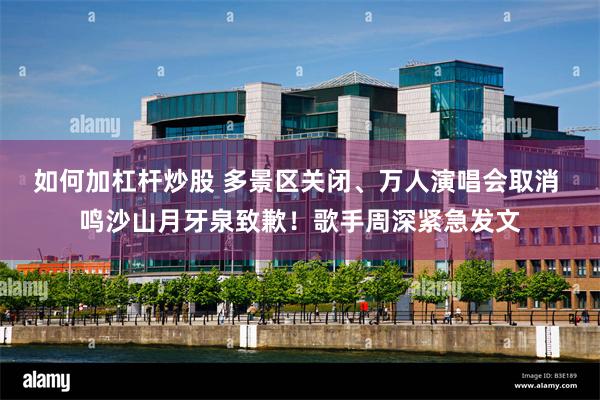 如何加杠杆炒股 多景区关闭、万人演唱会取消 鸣沙山月牙泉致歉！歌手周深紧急发文