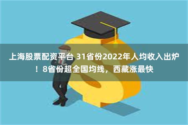 上海股票配资平台 31省份2022年人均收入出炉！8省份超全国均线，西藏涨最快