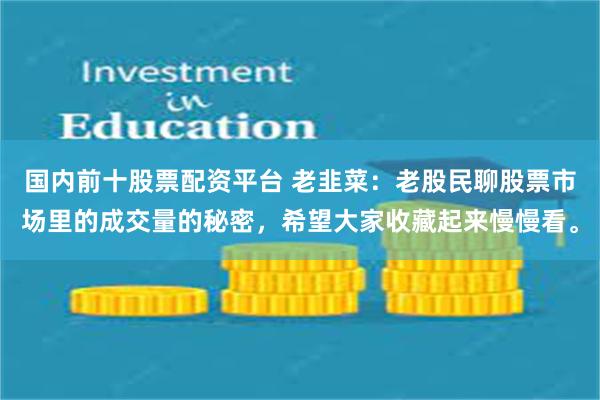 国内前十股票配资平台 老韭菜：老股民聊股票市场里的成交量的秘密，希望大家收藏起来慢慢看。