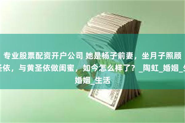 专业股票配资开户公司 她是杨子前妻，坐月子照顾黄圣依，与黄圣依做闺蜜，如今怎么样了？_陶虹_婚姻_生活