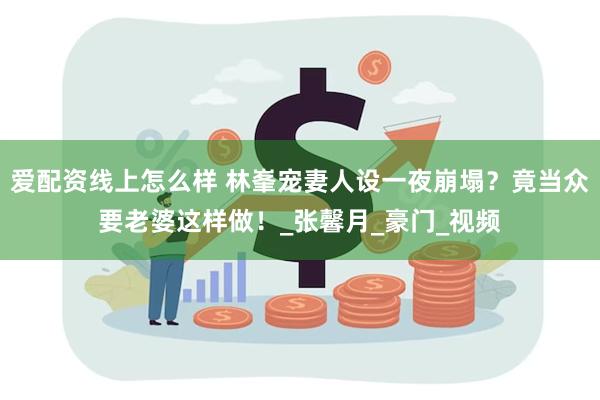 爱配资线上怎么样 林峯宠妻人设一夜崩塌？竟当众要老婆这样做！_张馨月_豪门_视频