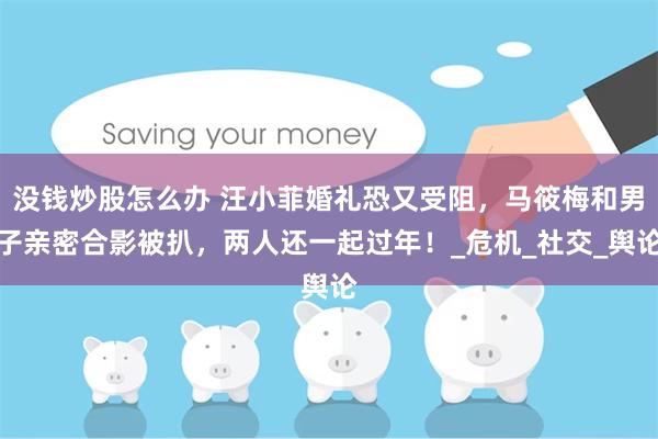 没钱炒股怎么办 汪小菲婚礼恐又受阻，马筱梅和男子亲密合影被扒，两人还一起过年！_危机_社交_舆论