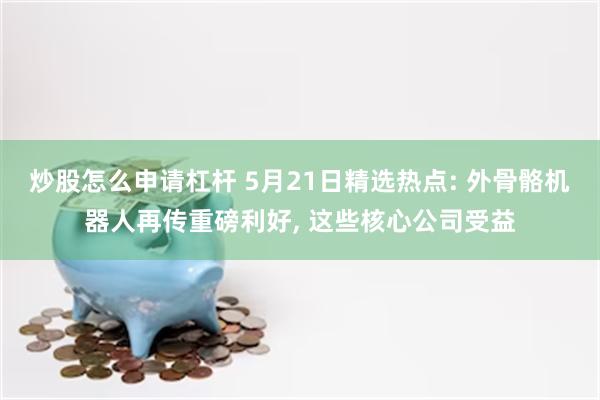 炒股怎么申请杠杆 5月21日精选热点: 外骨骼机器人再传重磅利好, 这些核心公司受益
