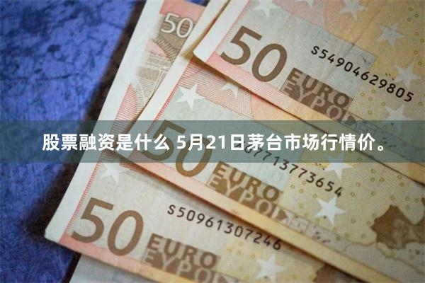 股票融资是什么 5月21日茅台市场行情价。