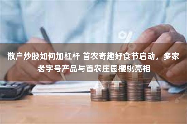 散户炒股如何加杠杆 首农奇趣好食节启动，多家老字号产品与首农庄园樱桃亮相