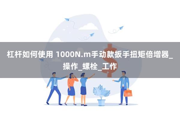 杠杆如何使用 1000N.m手动款扳手扭矩倍增器_操作_螺栓_工作
