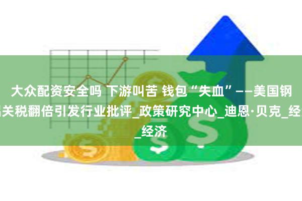 大众配资安全吗 下游叫苦 钱包“失血”——美国钢铝关税翻倍引发行业批评_政策研究中心_迪恩·贝克_经济