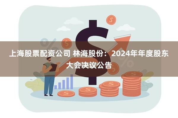 上海股票配资公司 林海股份：2024年年度股东大会决议公告