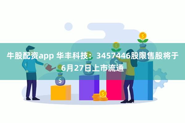 牛股配资app 华丰科技：3457446股限售股将于6月27日上市流通