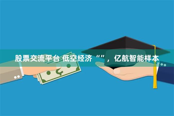 股票交流平台 低空经济 “”，亿航智能样本