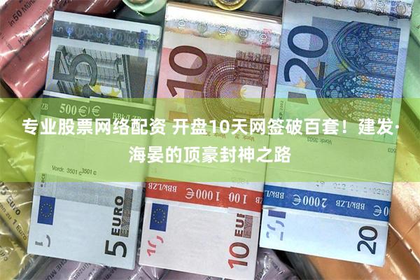 专业股票网络配资 开盘10天网签破百套！建发·海晏的顶豪封神之路