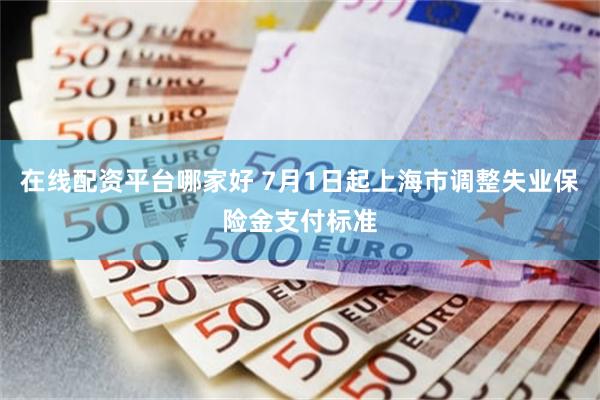 在线配资平台哪家好 7月1日起上海市调整失业保险金支付标准