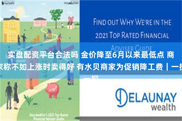 实盘配资平台合法吗 金价降至6月以来最低点 商家称不如上涨时卖得好 有水贝商家为促销降工费｜一探