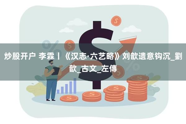 炒股开户 李霖丨《汉志·六艺略》刘歆遗意钩沉_劉歆_古文_左傳