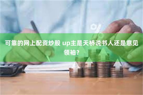 可靠的网上配资炒股 up主是天桥说书人还是意见领袖？