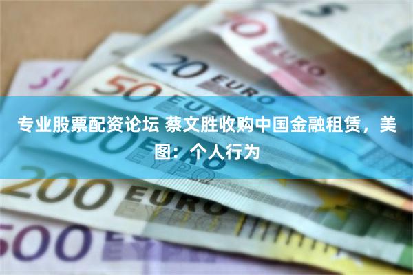 专业股票配资论坛 蔡文胜收购中国金融租赁，美图：个人行为