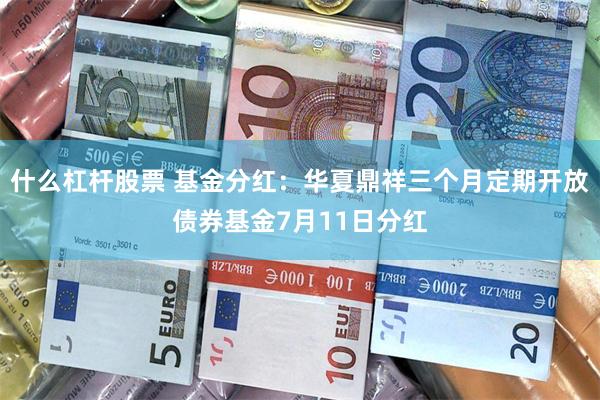什么杠杆股票 基金分红：华夏鼎祥三个月定期开放债券基金7月11日分红