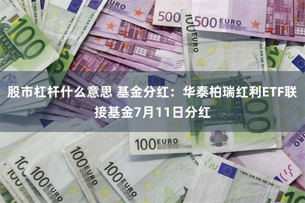 股市杠杆什么意思 基金分红：华泰柏瑞红利ETF联接基金7月11日分红