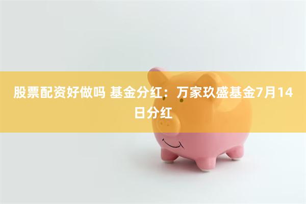 股票配资好做吗 基金分红：万家玖盛基金7月14日分红