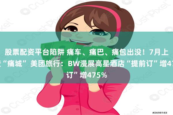 股票配资平台陷阱 痛车、痛巴、痛包出没！7月上海变“痛城” 美团旅行：BW漫展高星酒店“提前订”增475%