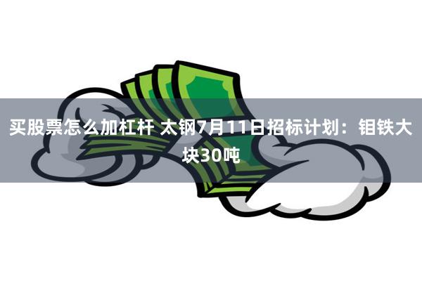 买股票怎么加杠杆 太钢7月11日招标计划：钼铁大块30吨