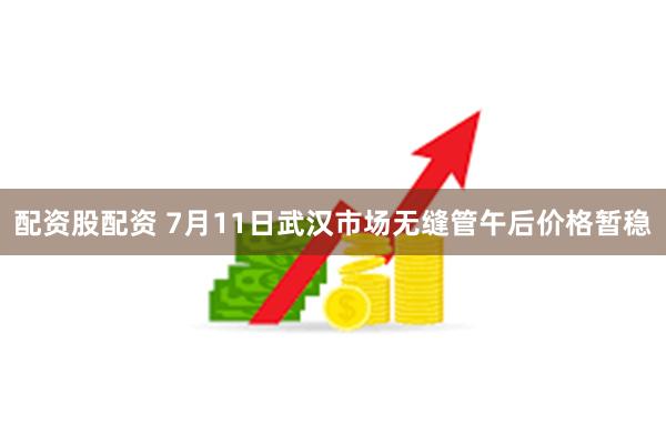 配资股配资 7月11日武汉市场无缝管午后价格暂稳