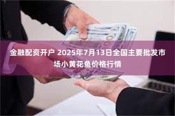 金融配资开户 2025年7月13日全国主要批发市场小黄花鱼价格行情