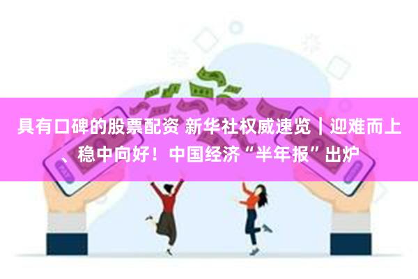 具有口碑的股票配资 新华社权威速览｜迎难而上、稳中向好！中国经济“半年报”出炉