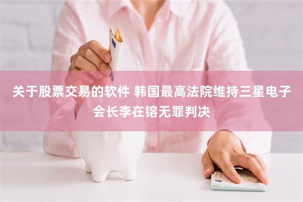 关于股票交易的软件 韩国最高法院维持三星电子会长李在镕无罪判决