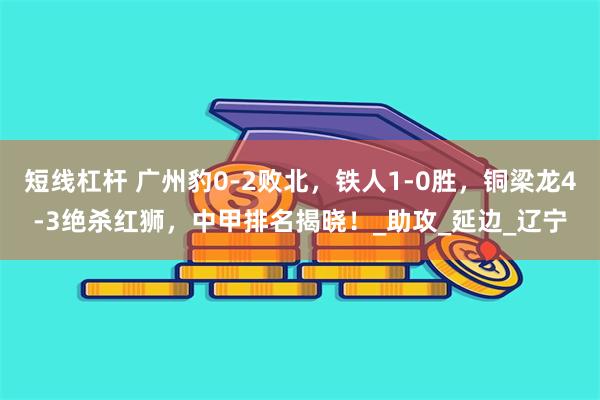 短线杠杆 广州豹0-2败北，铁人1-0胜，铜梁龙4-3绝杀红狮，中甲排名揭晓！_助攻_延边_辽宁