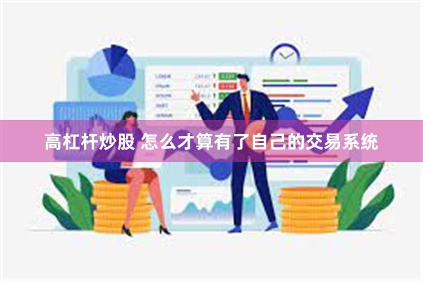 高杠杆炒股 怎么才算有了自己的交易系统