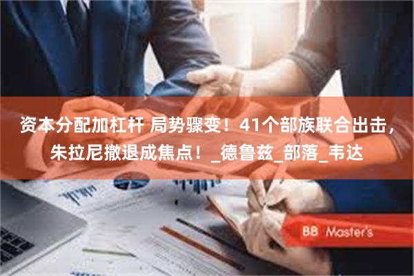 资本分配加杠杆 局势骤变！41个部族联合出击，朱拉尼撤退成焦点！_德鲁兹_部落_韦达