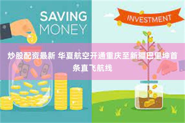 炒股配资最新 华夏航空开通重庆至新疆巴里坤首条直飞航线