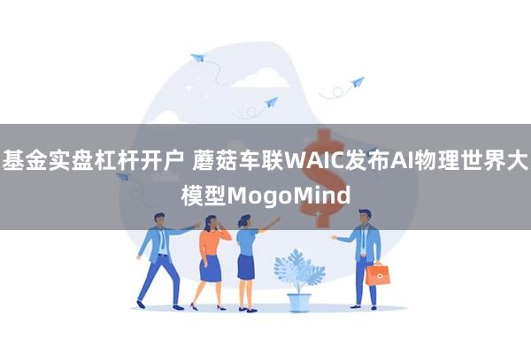 基金实盘杠杆开户 蘑菇车联WAIC发布AI物理世界大模型MogoMind